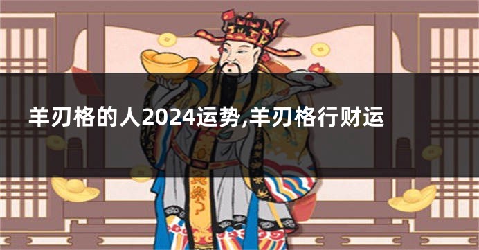 羊刃格的人2024运势,羊刃格行财运