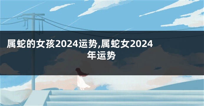 属蛇的女孩2024运势,属蛇女2024年运势