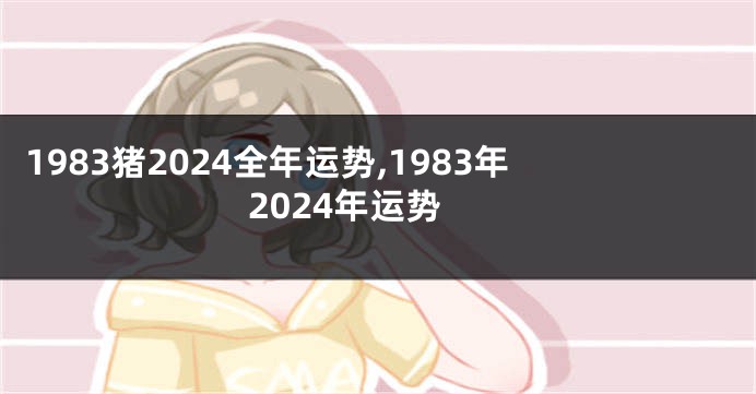 1983猪2024全年运势,1983年2024年运势