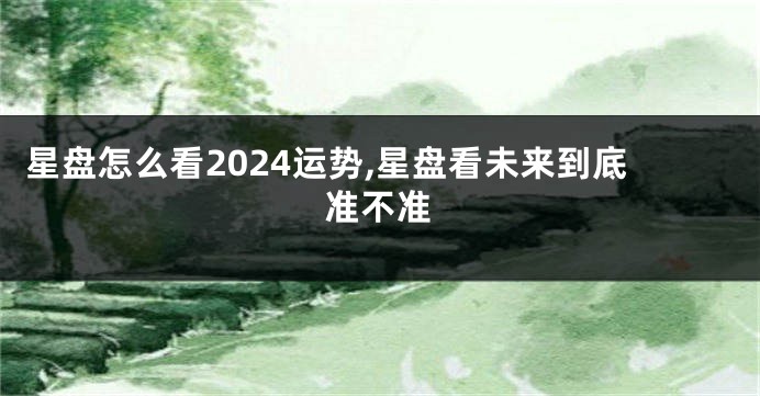 星盘怎么看2024运势,星盘看未来到底准不准