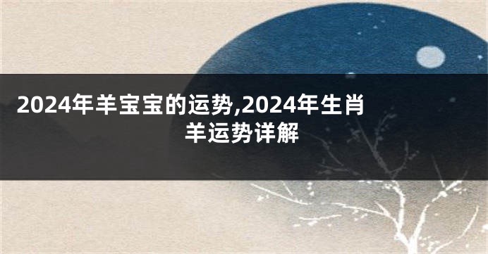 2024年羊宝宝的运势,2024年生肖羊运势详解