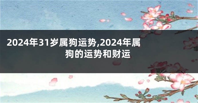 2024年31岁属狗运势,2024年属狗的运势和财运