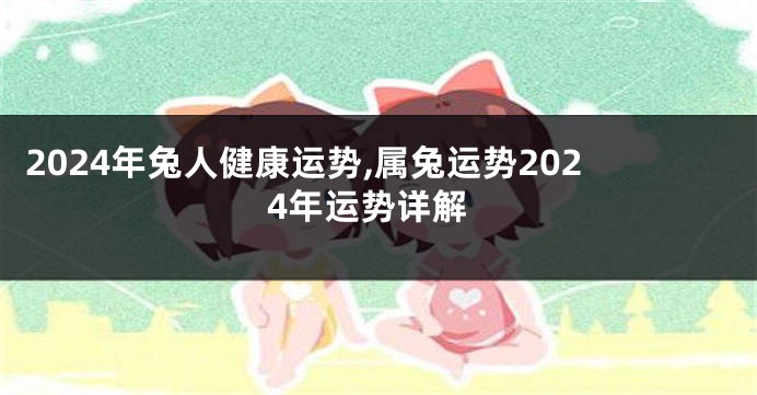 2024年兔人健康运势,属兔运势2024年运势详解