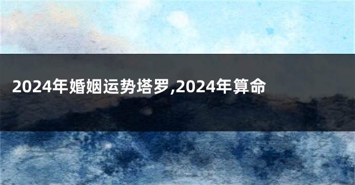 2024年婚姻运势塔罗,2024年算命