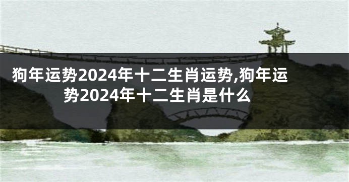 狗年运势2024年十二生肖运势,狗年运势2024年十二生肖是什么