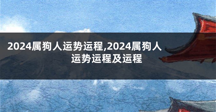 2024属狗人运势运程,2024属狗人运势运程及运程