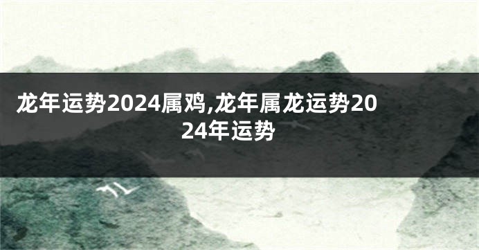 龙年运势2024属鸡,龙年属龙运势2024年运势