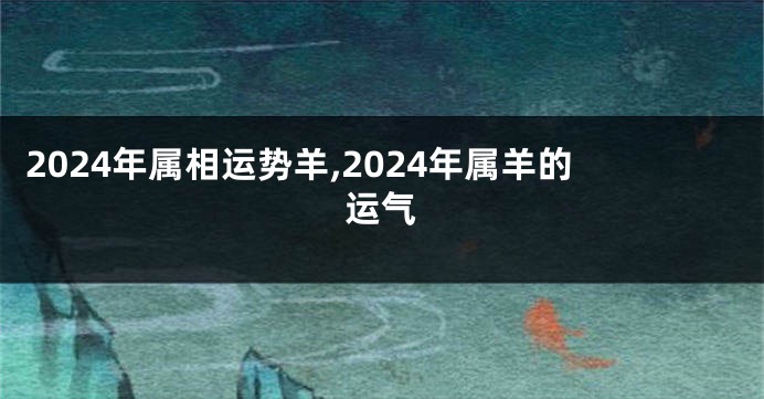 2024年属相运势羊,2024年属羊的运气