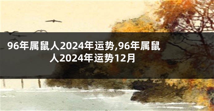 96年属鼠人2024年运势,96年属鼠人2024年运势12月