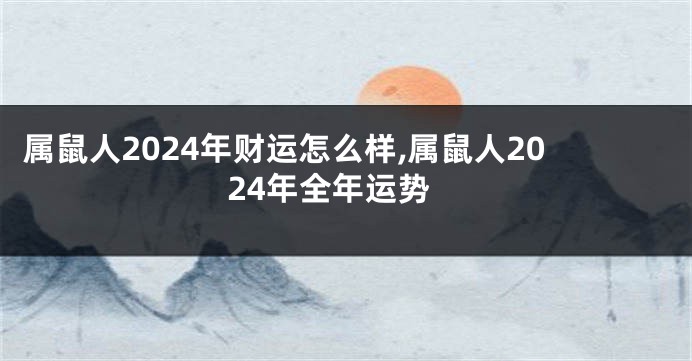 属鼠人2024年财运怎么样,属鼠人2024年全年运势