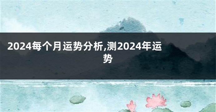 2024每个月运势分析,测2024年运势