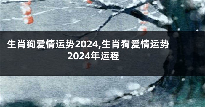 生肖狗爱情运势2024,生肖狗爱情运势2024年运程