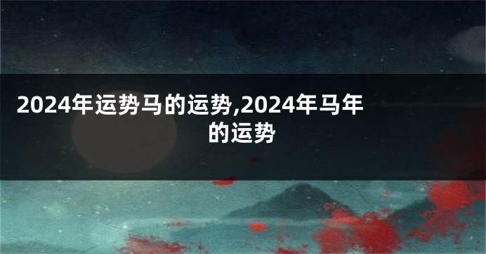 2024年运势马的运势,2024年马年的运势