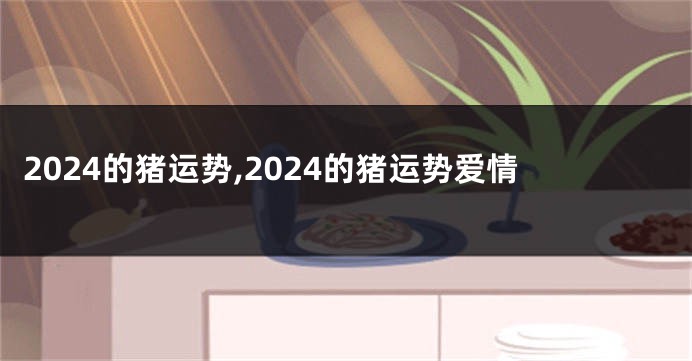 2024的猪运势,2024的猪运势爱情