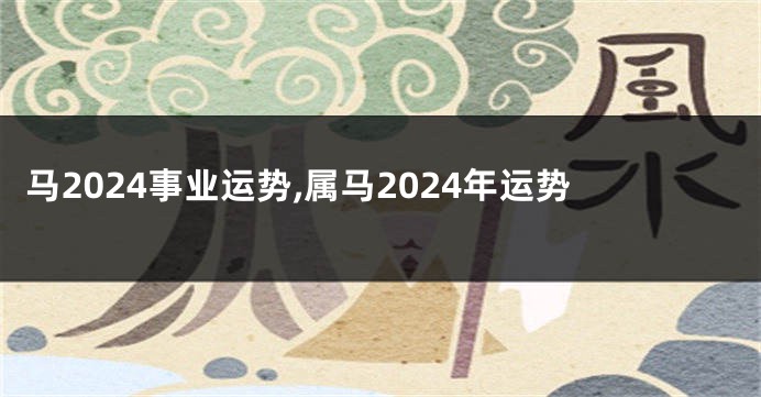 马2024事业运势,属马2024年运势