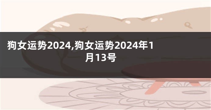 狗女运势2024,狗女运势2024年1月13号