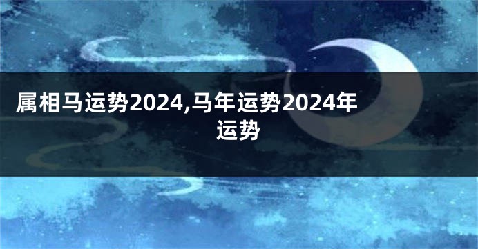 属相马运势2024,马年运势2024年运势