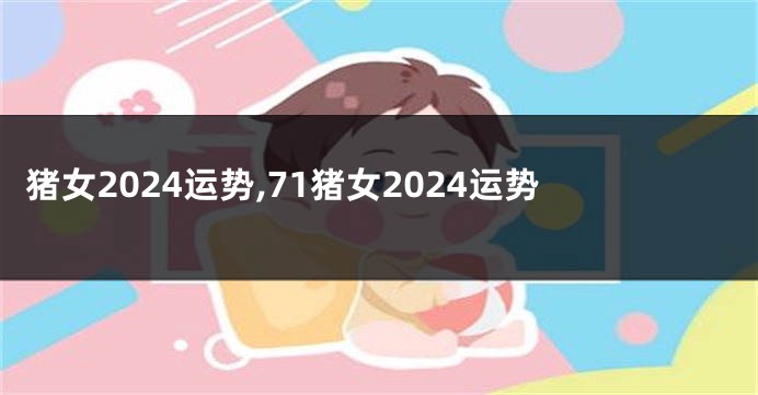 猪女2024运势,71猪女2024运势