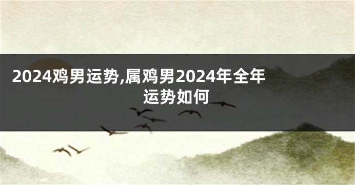 2024鸡男运势,属鸡男2024年全年运势如何