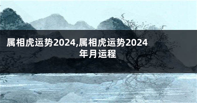 属相虎运势2024,属相虎运势2024年月运程