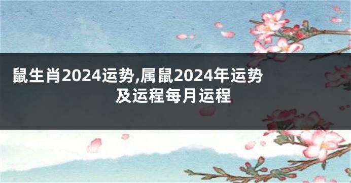 鼠生肖2024运势,属鼠2024年运势及运程每月运程