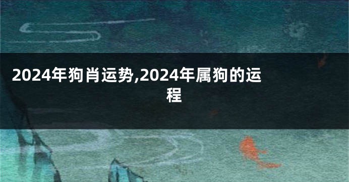 2024年狗肖运势,2024年属狗的运程