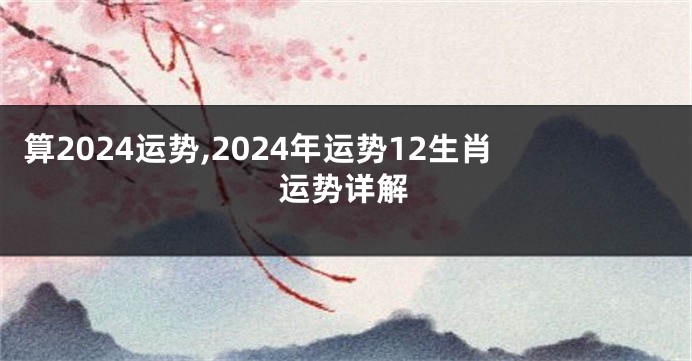 算2024运势,2024年运势12生肖运势详解