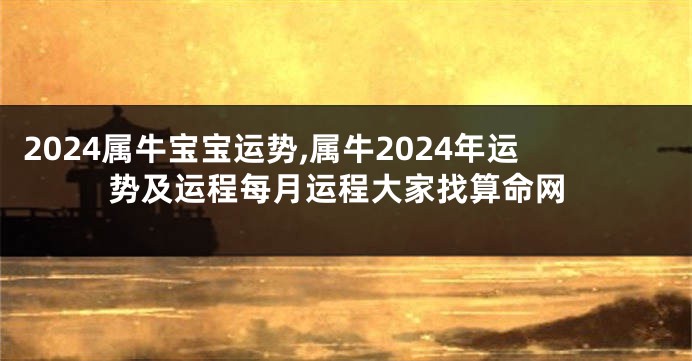 2024属牛宝宝运势,属牛2024年运势及运程每月运程大家找算命网