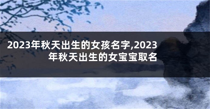 2023年秋天出生的女孩名字,2023年秋天出生的女宝宝取名