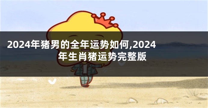 2024年猪男的全年运势如何,2024年生肖猪运势完整版