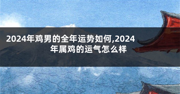 2024年鸡男的全年运势如何,2024年属鸡的运气怎么样