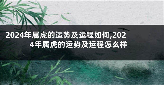 2024年属虎的运势及运程如何,2024年属虎的运势及运程怎么样