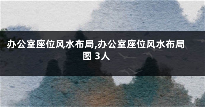 办公室座位风水布局,办公室座位风水布局图 3人