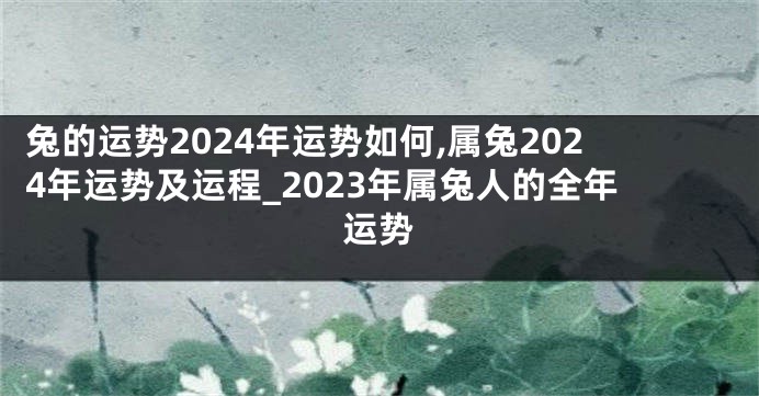 兔的运势2024年运势如何,属兔2024年运势及运程_2023年属兔人的全年运势