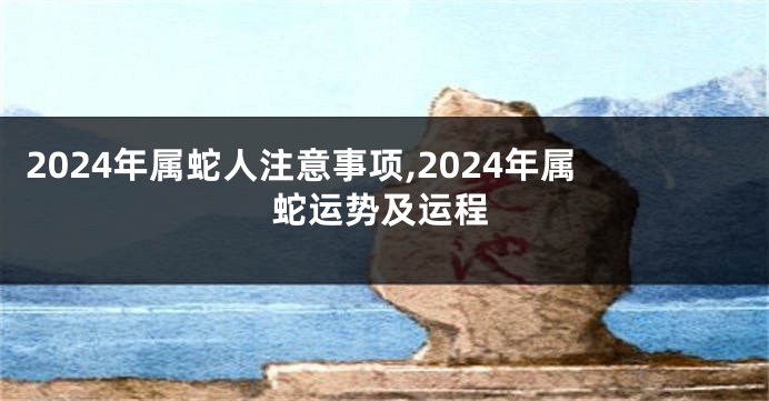 2024年属蛇人注意事项,2024年属蛇运势及运程