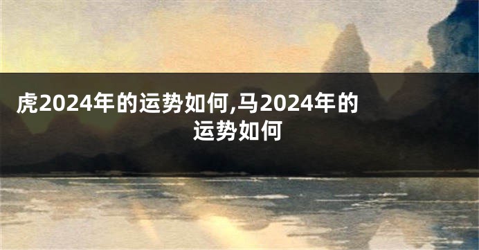 虎2024年的运势如何,马2024年的运势如何