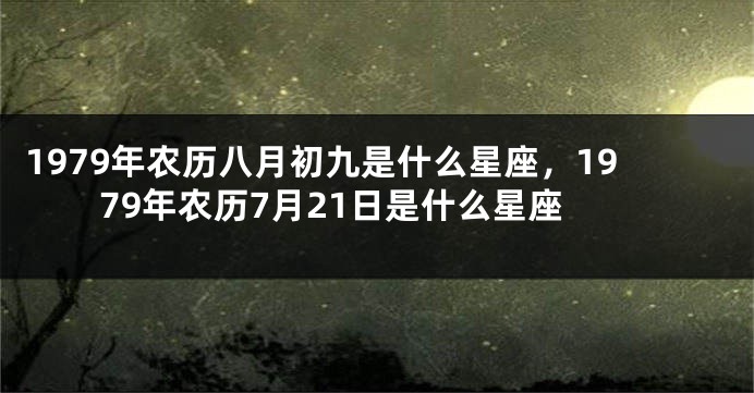 1979年农历八月初九是什么星座，1979年农历7月21日是什么星座