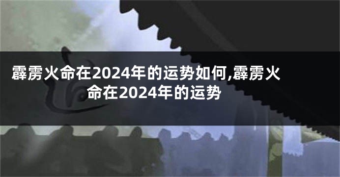 霹雳火命在2024年的运势如何,霹雳火命在2024年的运势