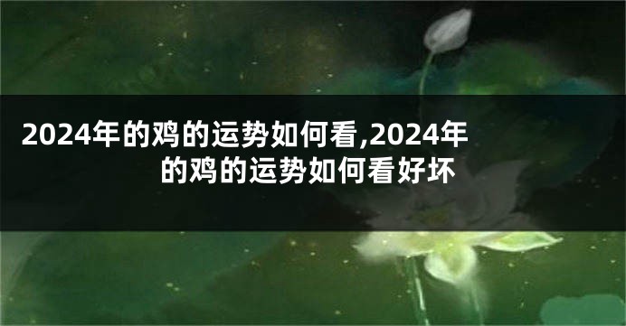 2024年的鸡的运势如何看,2024年的鸡的运势如何看好坏