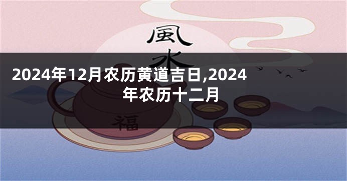 2024年12月农历黄道吉日,2024年农历十二月