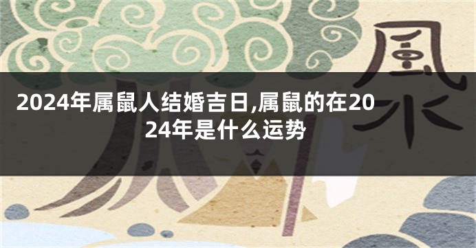 2024年属鼠人结婚吉日,属鼠的在2024年是什么运势