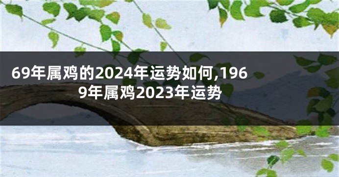 69年属鸡的2024年运势如何,1969年属鸡2023年运势