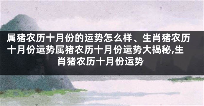 属猪农历十月份的运势怎么样、生肖猪农历十月份运势属猪农历十月份运势大揭秘,生肖猪农历十月份运势