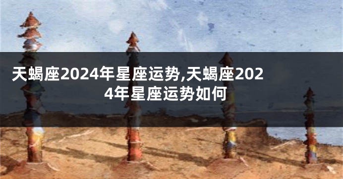 天蝎座2024年星座运势,天蝎座2024年星座运势如何