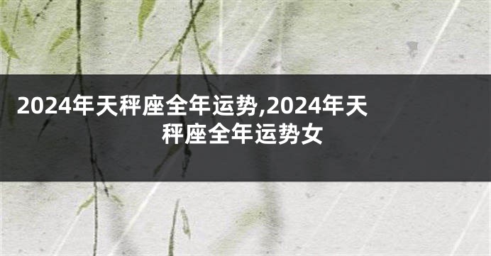 2024年天秤座全年运势,2024年天秤座全年运势女