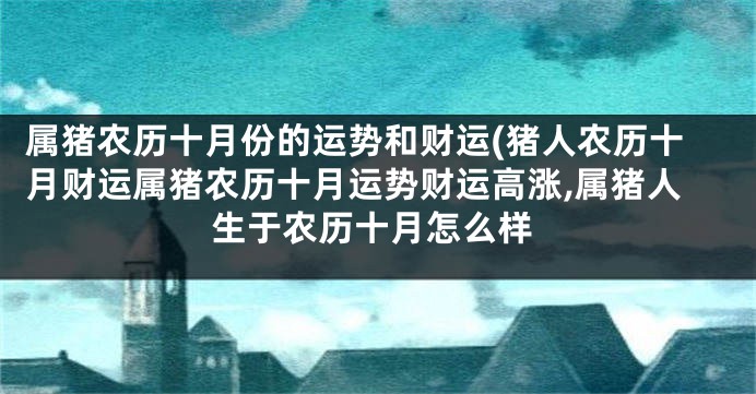 属猪农历十月份的运势和财运(猪人农历十月财运属猪农历十月运势财运高涨,属猪人生于农历十月怎么样