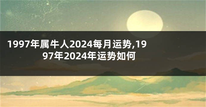 1997年属牛人2024每月运势,1997年2024年运势如何