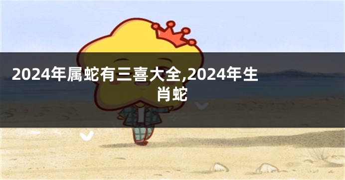 2024年属蛇有三喜大全,2024年生肖蛇