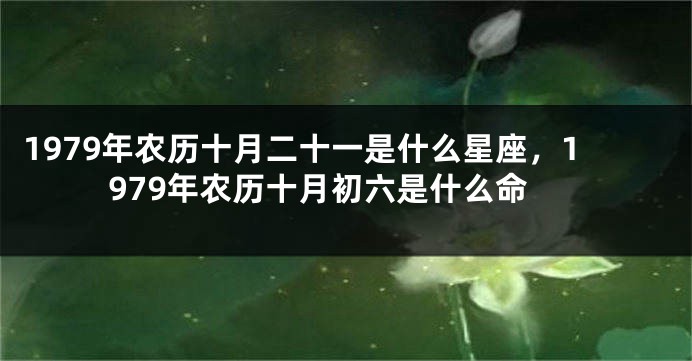 1979年农历十月二十一是什么星座，1979年农历十月初六是什么命