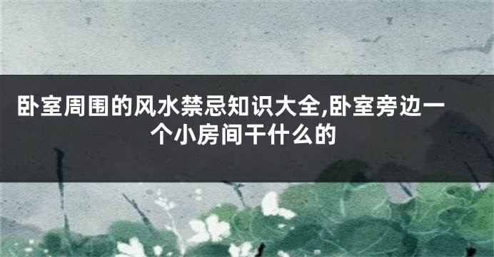 卧室周围的风水禁忌知识大全,卧室旁边一个小房间干什么的